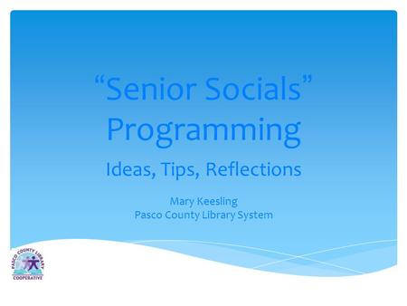 Senior Socials Programming Ideas, Tips, Reflections Mary Keesling Pasco County Library System.