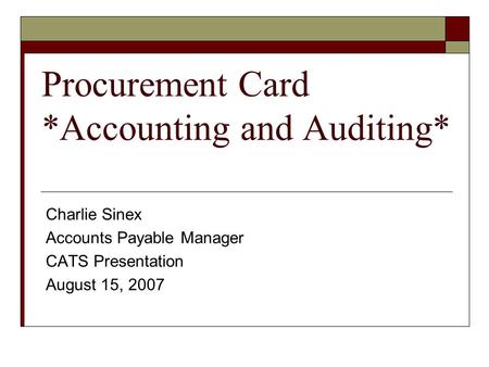 Procurement Card *Accounting and Auditing* Charlie Sinex Accounts Payable Manager CATS Presentation August 15, 2007.