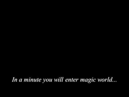 In a minute you will enter magic world.... …You will be witness of miracle.