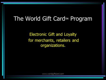 www.worldgiftcard.com The World Gift Card TM Program Electronic Gift and Loyalty for merchants, retailers and organizations.