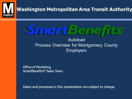 Office of Marketing SmartBenefits ® Sales Team Dates and processes in this presentation are subject to change. Washington Metropolitan Area Transit Authority.