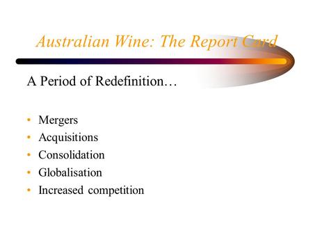 Australian Wine: The Report Card A Period of Redefinition… Mergers Acquisitions Consolidation Globalisation Increased competition.