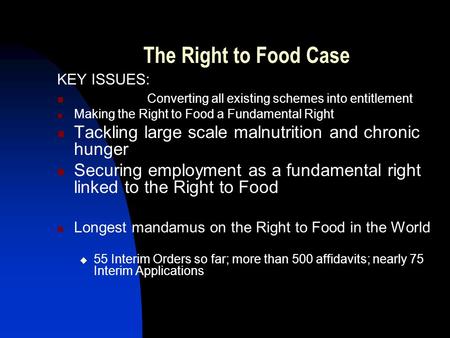 The Right to Food Case KEY ISSUES: Converting all existing schemes into entitlement Making the Right to Food a Fundamental Right Tackling large scale malnutrition.