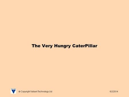 6/2/2014 Copyright Valiant Technology Ltd The Very Hungry CaterPillar.