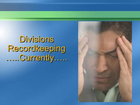 Divisions Recordkeeping …..Currently…... Divisions Recordkeeping…. ….The Future …….