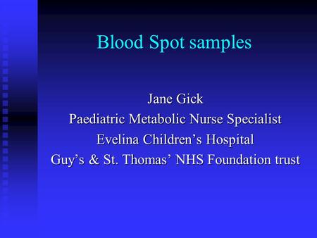Blood Spot samples Jane Gick Paediatric Metabolic Nurse Specialist Evelina Childrens Hospital Guys & St. Thomas NHS Foundation trust.