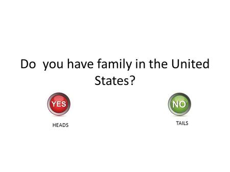 Do you have family in the United States? HEADS TAILS.