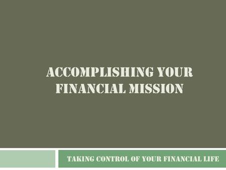 ACCOMPLISHING YOUR FINANCIAL MISSION TAKING CONTROL OF YOUR FINANCIAL LIFE.