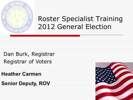 Roster Specialist Training 2012 General Election Dan Burk, Registrar Registrar of Voters Heather Carmen Senior Deputy, ROV.