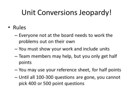Unit Conversions Jeopardy! Rules – Everyone not at the board needs to work the problems out on their own – You must show your work and include units –