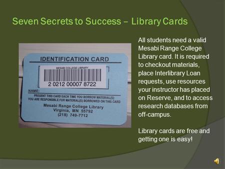 Seven Secrets to Success – Library Cards All students need a valid Mesabi Range College Library card. It is required to checkout materials, place Interlibrary.