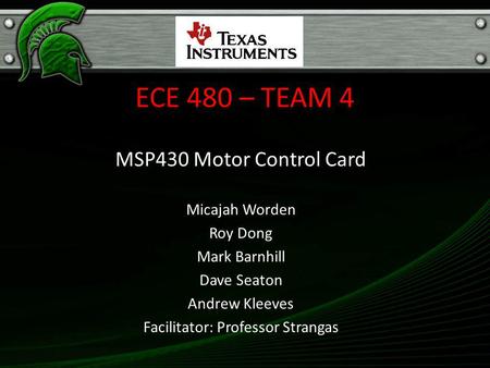 ECE 480 – TEAM 4 MSP430 Motor Control Card Micajah Worden Roy Dong Mark Barnhill Dave Seaton Andrew Kleeves Facilitator: Professor Strangas.