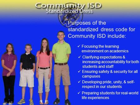 Purposes of the standardized dress code for Community ISD include: Focusing the learning environment on academics Clarifying expectations & increasing.