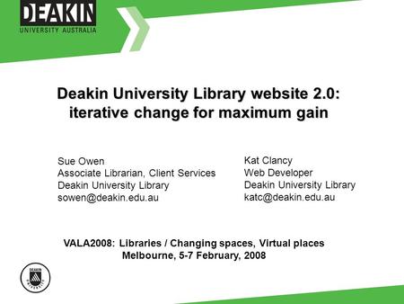 Deakin University Library website 2.0: iterative change for maximum gain Sue Owen Associate Librarian, Client Services Deakin University Library