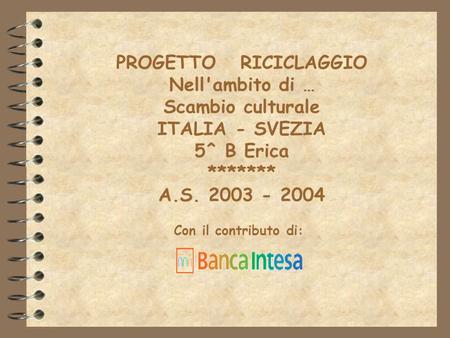 PROGETTO RICICLAGGIO Nell'ambito di … Scambio culturale ITALIA - SVEZIA 5^ B Erica ******* A.S. 2003 - 2004 Con il contributo di: