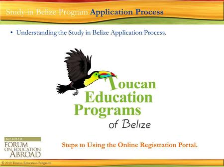 Study in Belize Program Application Process Understanding the Study in Belize Application Process. Steps to Using the Online Registration Portal. © 2010.