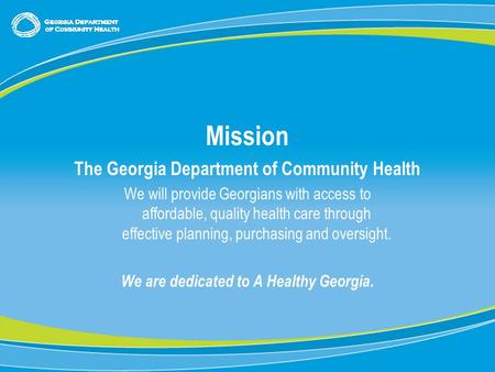 0 Mission The Georgia Department of Community Health We will provide Georgians with access to affordable, quality health care through effective planning,
