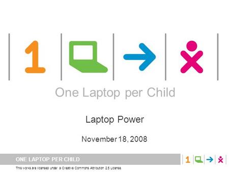 ONE LAPTOP PER CHILD This works are licensed under a Creative Commons Attribution 2.5 License. One Laptop per Child Laptop Power November 18, 2008 One.