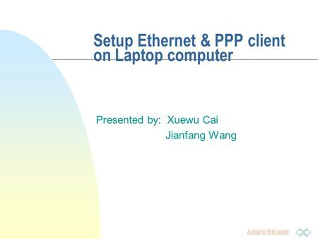 Jump to first page Setup Ethernet & PPP client on Laptop computer Presented by: Xuewu Cai Jianfang Wang.