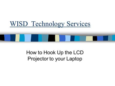 WISD Technology Services How to Hook Up the LCD Projector to your Laptop.