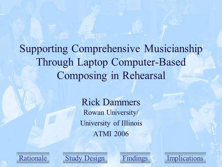 RationaleStudy DesignFindingsImplications Supporting Comprehensive Musicianship Through Laptop Computer-Based Composing in Rehearsal Rick Dammers Rowan.