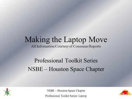 NSBE – Houston Space Chapter Professional Toolkit Series: Laptop Making the Laptop Move All Information Courtesy of Consumer Reports Professional Toolkit.