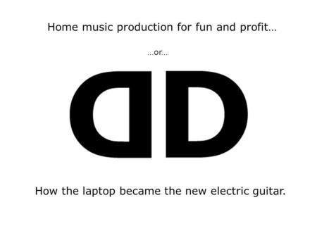 How the laptop became the new electric guitar. Home music production for fun and profit… …or…