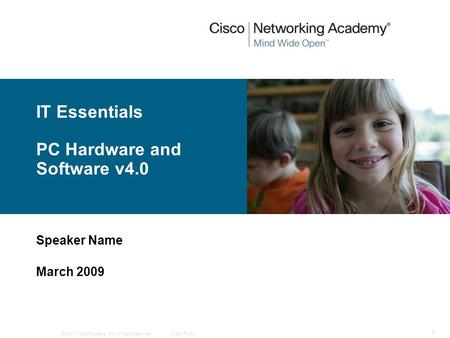 © 2007 Cisco Systems, Inc. All rights reserved.Cisco Public 1 IT Essentials PC Hardware and Software v4.0 Speaker Name March 2009.