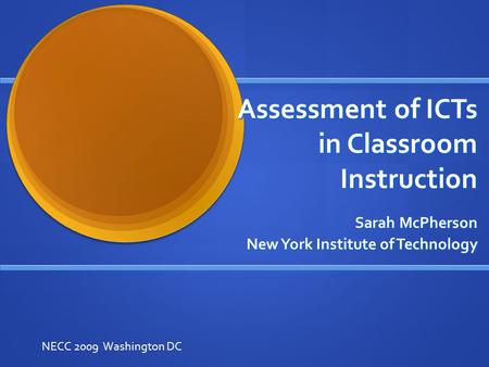 Assessment of ICTs in Classroom Instruction Sarah McPherson New York Institute of Technology NECC 2009 Washington DC.