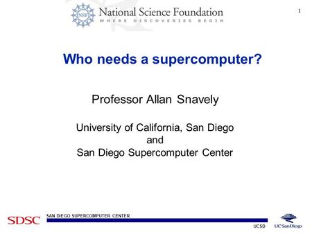 UCSD SAN DIEGO SUPERCOMPUTER CENTER 1 Who needs a supercomputer? Professor Snavely, University of California Professor Allan Snavely University of California,