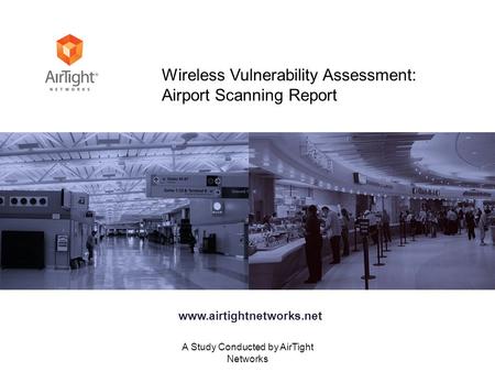 A Study Conducted by AirTight Networks Wireless Vulnerability Assessment: Airport Scanning Report www.airtightnetworks.net.