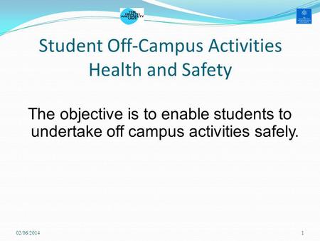 Student Off-Campus Activities Health and Safety The objective is to enable students to undertake off campus activities safely. 02/06/20141.