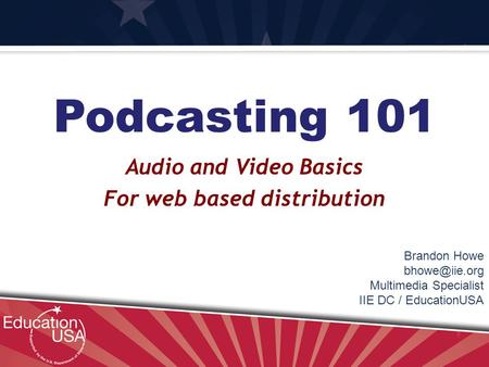 Your Official Source on U.S. Higher Education Podcasting 101 Audio and Video Basics For web based distribution Brandon Howe Multimedia Specialist.