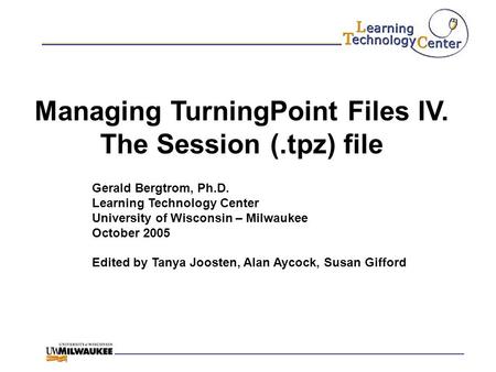 Managing TurningPoint Files IV. The Session (.tpz) file Gerald Bergtrom, Ph.D. Learning Technology Center University of Wisconsin – Milwaukee October 2005.