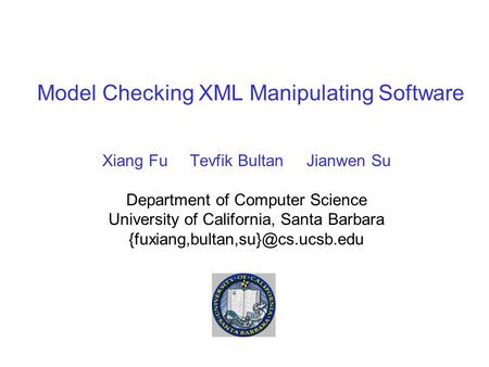 Model Checking XML Manipulating Software Xiang Fu Tevfik Bultan Jianwen Su Department of Computer Science University of California, Santa Barbara