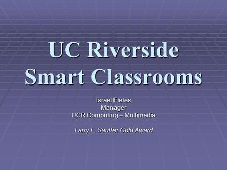 UC Riverside Smart Classrooms Israel Fletes Manager UCR Computing – Multimedia Larry L. Sautter Gold Award.