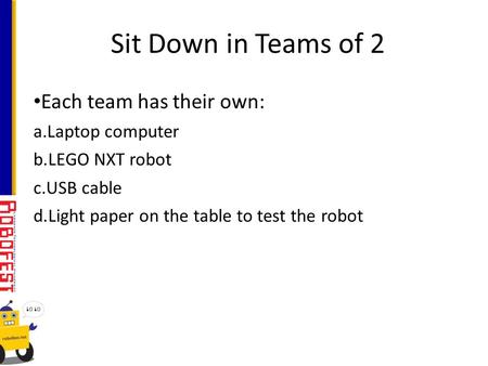 Each team has their own: a.Laptop computer b.LEGO NXT robot c.USB cable d.Light paper on the table to test the robot Sit Down in Teams of 2.