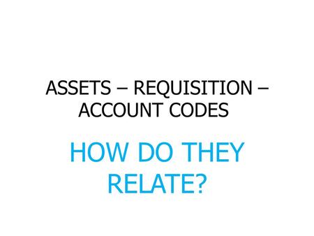 ASSETS – REQUISITION – ACCOUNT CODES HOW DO THEY RELATE?