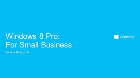 Speaker Name, Title Windows 8 Pro: For Small Business.