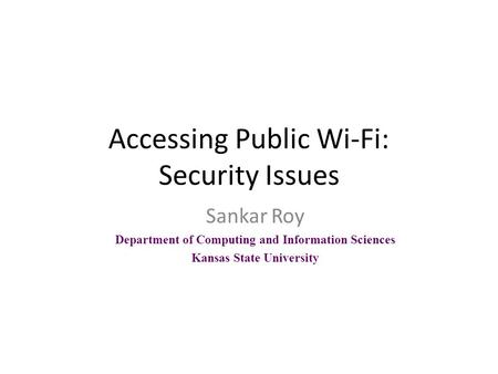 Accessing Public Wi-Fi: Security Issues Sankar Roy Department of Computing and Information Sciences Kansas State University.