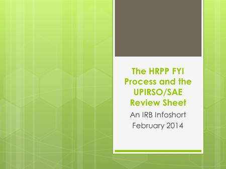 The HRPP FYI Process and the UPIRSO/SAE Review Sheet An IRB Infoshort February 2014.