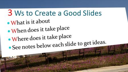 3 Ws to Create a Good Slides What is it about When does it take place Where does it take place See notes below each slide to get ideas.