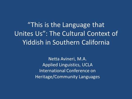 This is the Language that Unites Us: The Cultural Context of Yiddish in Southern California Netta Avineri, M.A. Applied Linguistics, UCLA International.