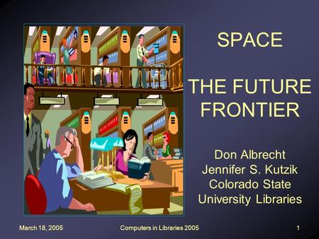 March 18, 2005Computers in Libraries 20051 SPACE THE FUTURE FRONTIER Don Albrecht Jennifer S. Kutzik Colorado State University Libraries.