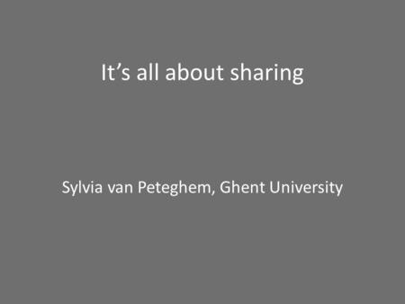Its all about sharing Sylvia van Peteghem, Ghent University.