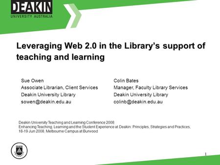 1 Leveraging Web 2.0 in the Librarys support of teaching and learning Deakin University Teaching and Learning Conference 2008 Enhancing Teaching, Learning.