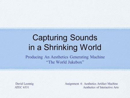 Capturing Sounds in a Shrinking World Producing An Aesthetics Generating Machine The World Jukebox David Leonnig Assignment 4: Aesthetics Artifact Machine.