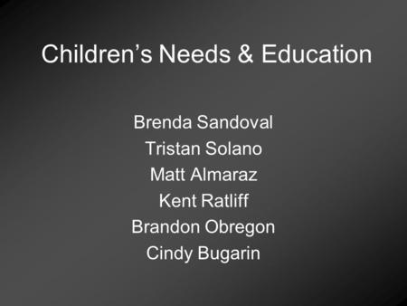 Childrens Needs & Education Brenda Sandoval Tristan Solano Matt Almaraz Kent Ratliff Brandon Obregon Cindy Bugarin.