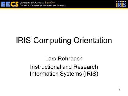 IRIS Computing Orientation Lars Rohrbach Instructional and Research Information Systems (IRIS) 1 E LECTRICAL E NGINEERING AND C OMPUTER S CIENCES U NIVERSITY.