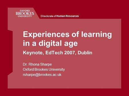 Directorate of Human Resources Experiences of learning in a digital age Keynote, EdTech 2007, Dublin Dr. Rhona Sharpe Oxford Brookes University